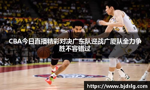 CBA今日直播精彩对决广东队迎战广厦队全力争胜不容错过